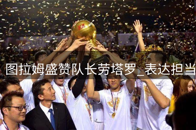 图拉姆盛赞队长劳塔罗 表达担当比赛主角决心